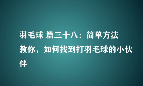 羽毛球 篇三十八：简单方法教你，如何找到打羽毛球的小伙伴