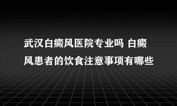 武汉白癜风医院专业吗 白癜风患者的饮食注意事项有哪些