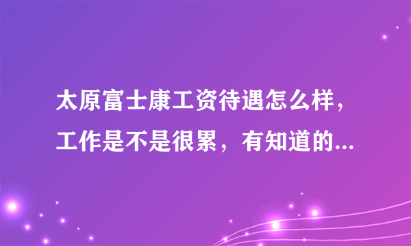 太原富士康工资待遇怎么样，工作是不是很累，有知道的吗，亲么。我先去太原富士康上班？