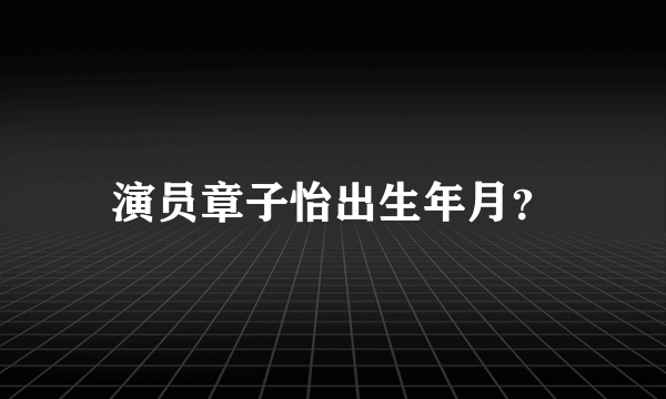 演员章子怡出生年月？