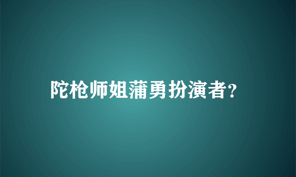 陀枪师姐蒲勇扮演者？