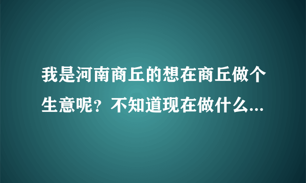 我是河南商丘的想在商丘做个生意呢？不知道现在做什么好做点，我就两三万块钱！不开网店啊……