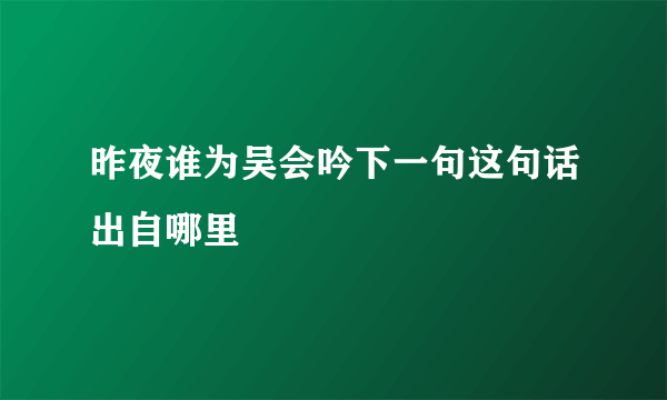 昨夜谁为吴会吟下一句这句话出自哪里