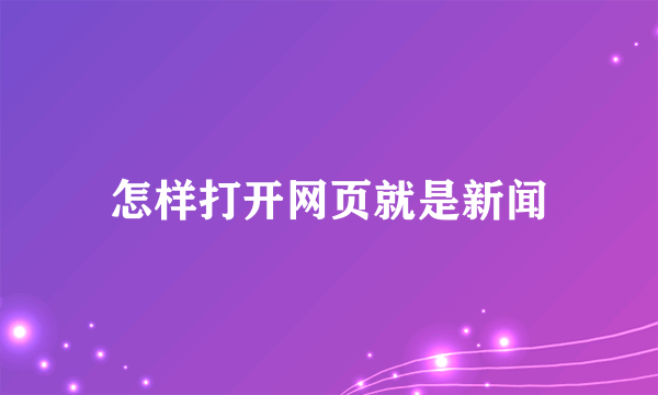 怎样打开网页就是新闻