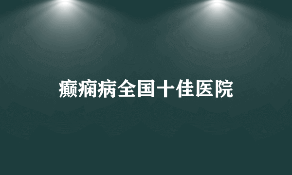 癫痫病全国十佳医院