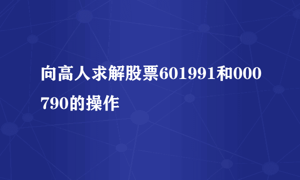 向高人求解股票601991和000790的操作