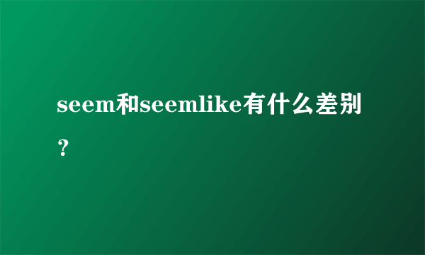 seem和seemlike有什么差别？