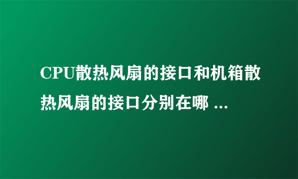 CPU散热风扇的接口和机箱散热风扇的接口分别在哪 怎么辨别