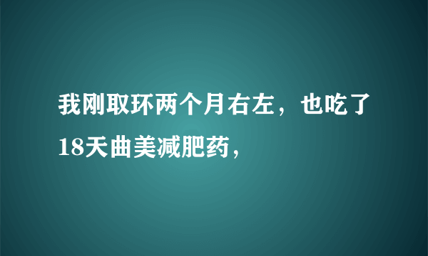 我刚取环两个月右左，也吃了18天曲美减肥药，