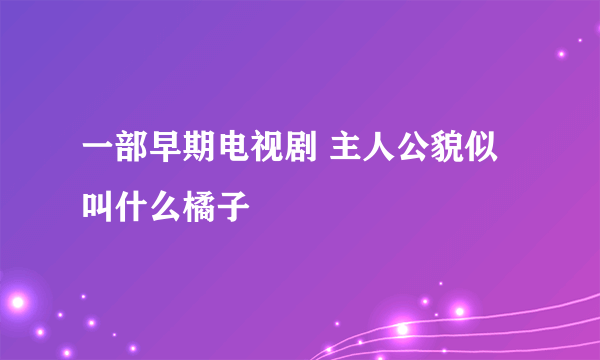 一部早期电视剧 主人公貌似叫什么橘子