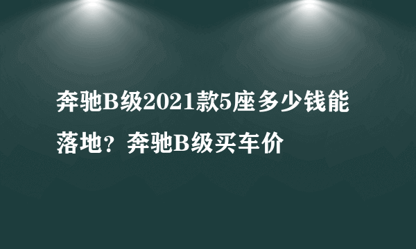 奔驰B级2021款5座多少钱能落地？奔驰B级买车价