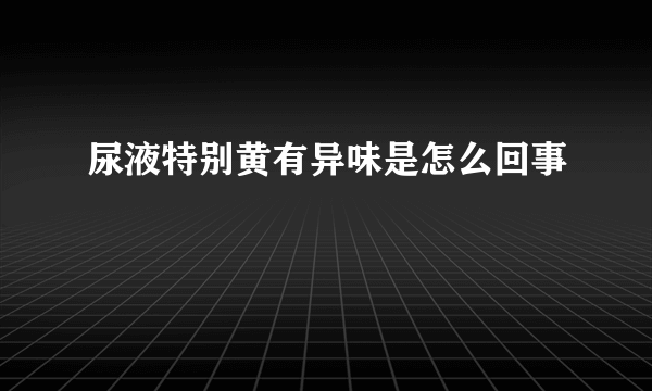 尿液特别黄有异味是怎么回事