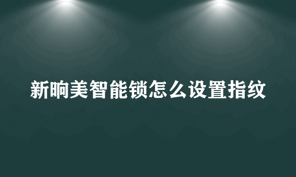 新晌美智能锁怎么设置指纹