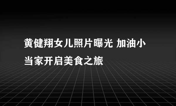 黄健翔女儿照片曝光 加油小当家开启美食之旅