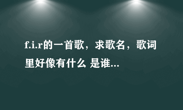 f.i.r的一首歌，求歌名，歌词里好像有什么 是谁的情啊...忘记了...