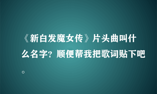 《新白发魔女传》片头曲叫什么名字？顺便帮我把歌词贴下吧。