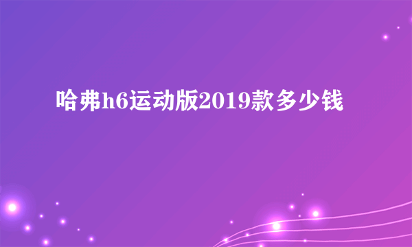 哈弗h6运动版2019款多少钱