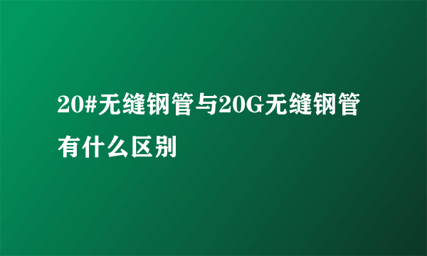 20#无缝钢管与20G无缝钢管有什么区别