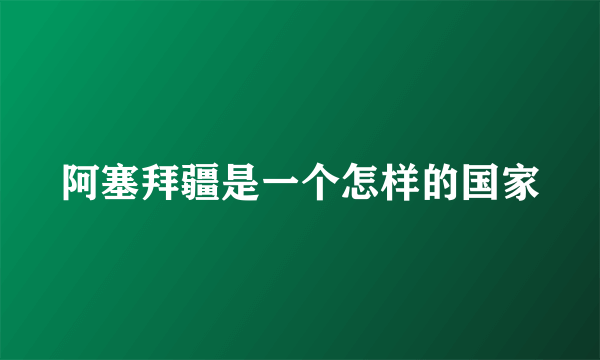 阿塞拜疆是一个怎样的国家