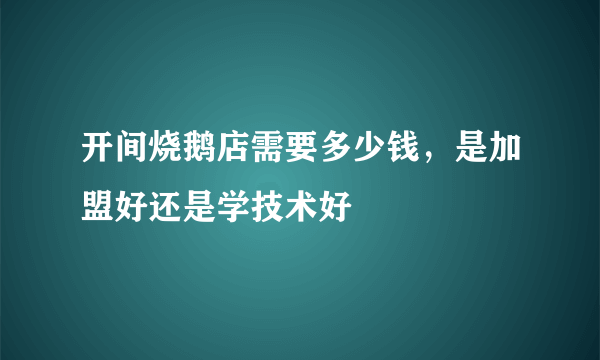 开间烧鹅店需要多少钱，是加盟好还是学技术好