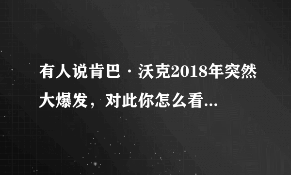 有人说肯巴·沃克2018年突然大爆发，对此你怎么看？能维持几年还是合同年的昙花一现？