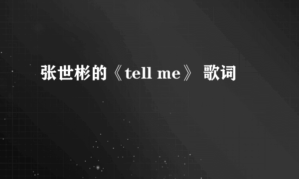 张世彬的《tell me》 歌词