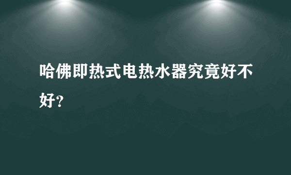 哈佛即热式电热水器究竟好不好？