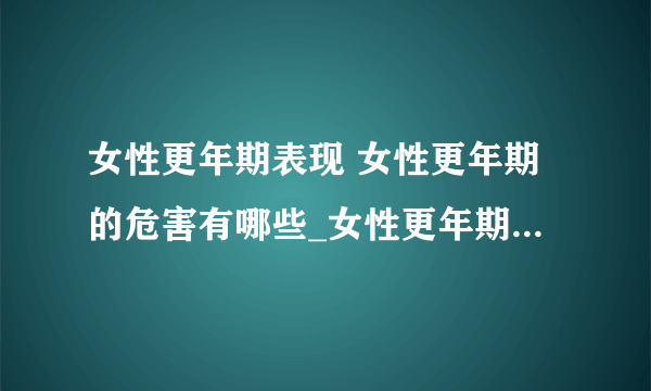 女性更年期表现 女性更年期的危害有哪些_女性更年期有哪十大表现_如何推迟更年期呢