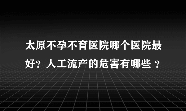 太原不孕不育医院哪个医院最好？人工流产的危害有哪些 ？