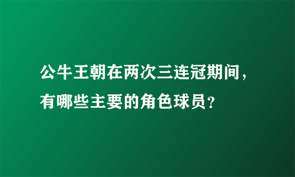 公牛王朝在两次三连冠期间，有哪些主要的角色球员？