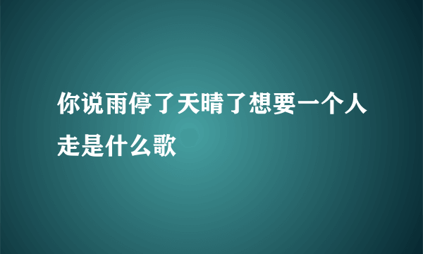 你说雨停了天晴了想要一个人走是什么歌