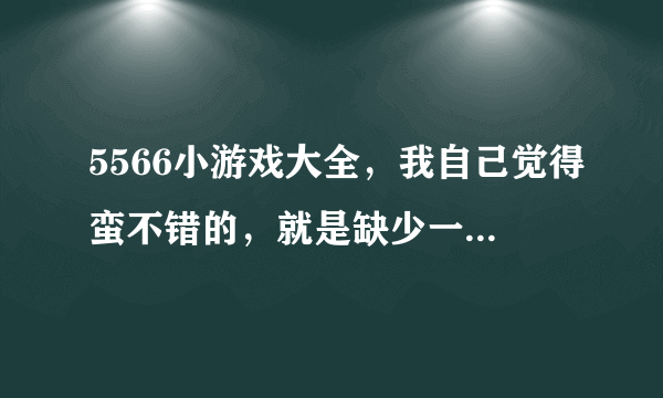 5566小游戏大全，我自己觉得蛮不错的，就是缺少一些抒情小游戏，种类也不够，还有没更好的