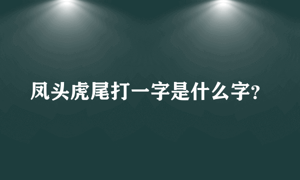 凤头虎尾打一字是什么字？