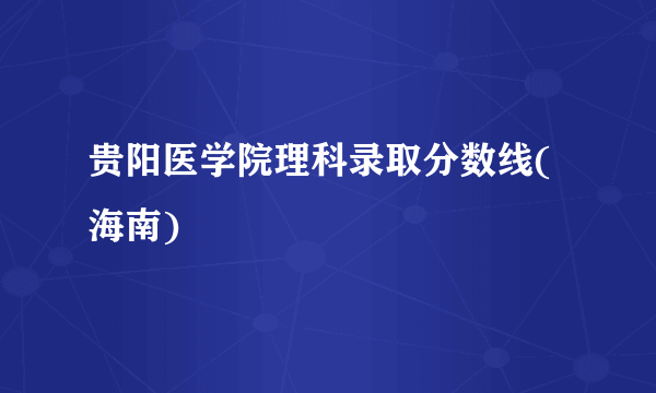 贵阳医学院理科录取分数线(海南)