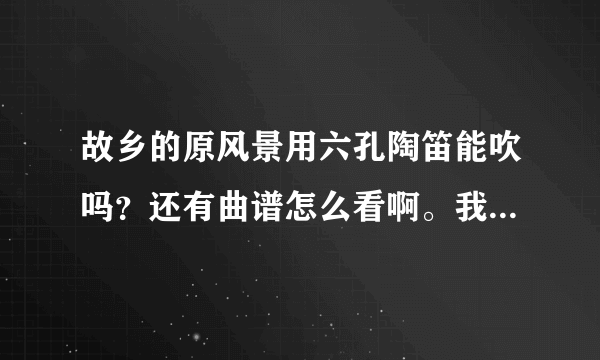 故乡的原风景用六孔陶笛能吹吗？还有曲谱怎么看啊。我只会看有图的那种啊。