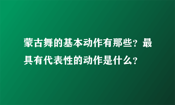 蒙古舞的基本动作有那些？最具有代表性的动作是什么？