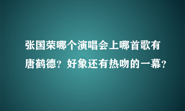 张国荣哪个演唱会上哪首歌有唐鹤德？好象还有热吻的一幕？