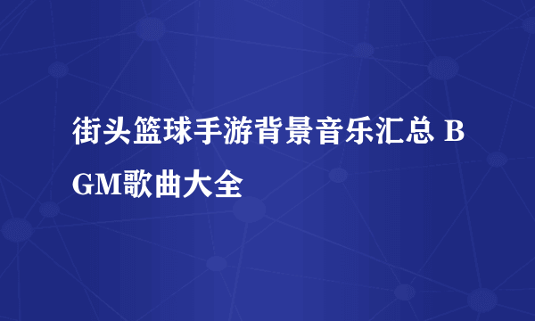 街头篮球手游背景音乐汇总 BGM歌曲大全