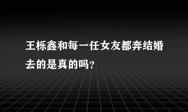 王栎鑫和每一任女友都奔结婚去的是真的吗？