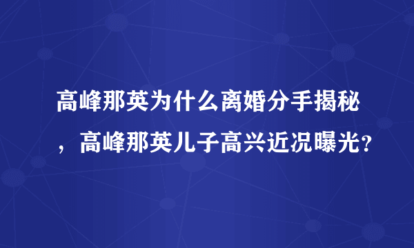 高峰那英为什么离婚分手揭秘，高峰那英儿子高兴近况曝光？