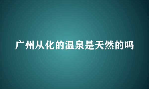 广州从化的温泉是天然的吗