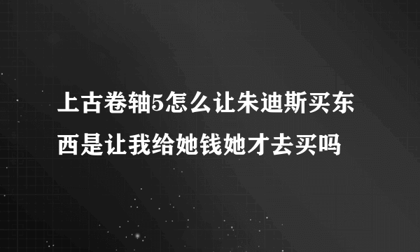 上古卷轴5怎么让朱迪斯买东西是让我给她钱她才去买吗