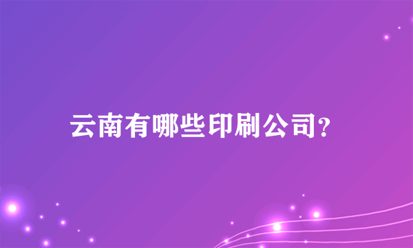 云南有哪些印刷公司？