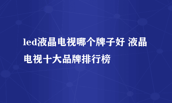 led液晶电视哪个牌子好 液晶电视十大品牌排行榜