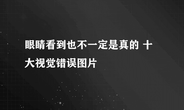 眼睛看到也不一定是真的 十大视觉错误图片