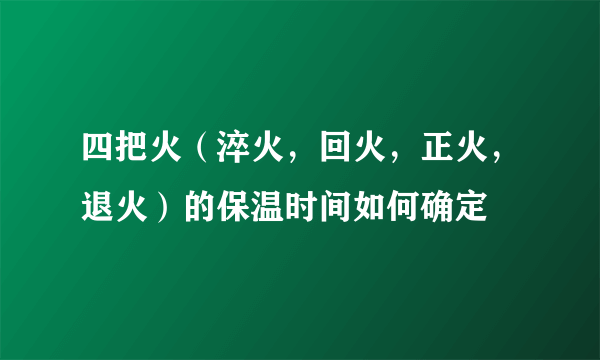 四把火（淬火，回火，正火，退火）的保温时间如何确定