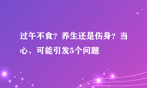 过午不食？养生还是伤身？当心，可能引发5个问题