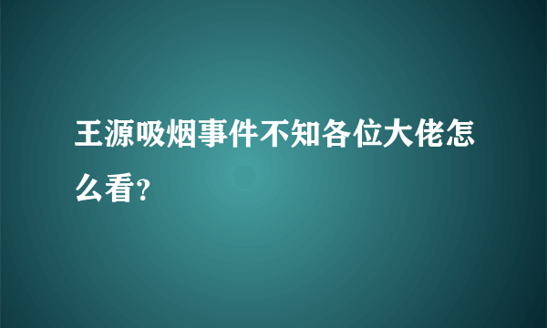 王源吸烟事件不知各位大佬怎么看？