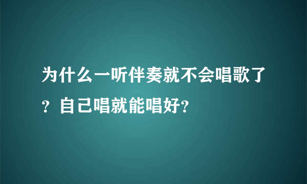 为什么一听伴奏就不会唱歌了？自己唱就能唱好？