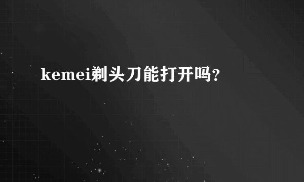 kemei剃头刀能打开吗？